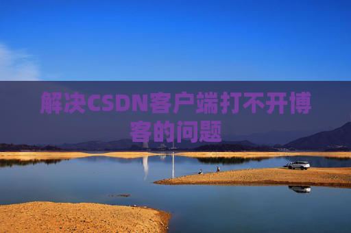 解决CSDN客户端打不开博客的问题