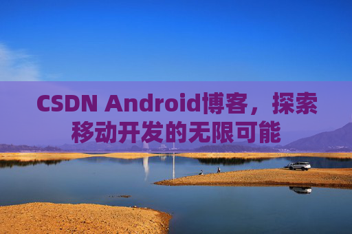 CSDN Android博客，探索移动开发的无限可能