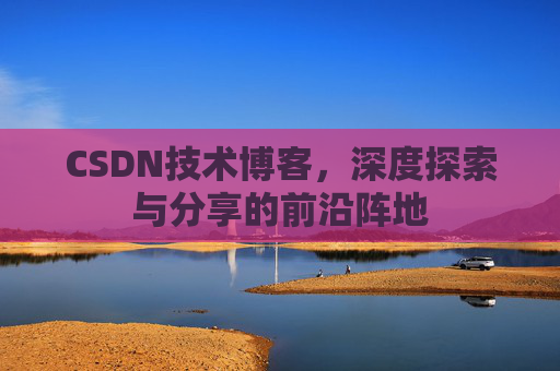 CSDN技术博客，深度探索与分享的前沿阵地